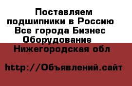 Поставляем подшипники в Россию - Все города Бизнес » Оборудование   . Нижегородская обл.